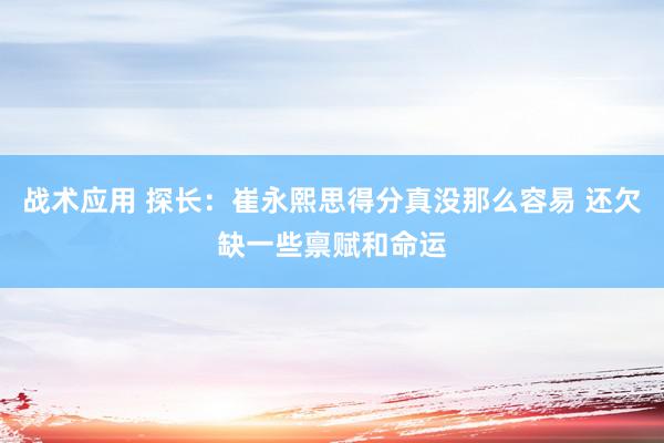 战术应用 探长：崔永熙思得分真没那么容易 还欠缺一些禀赋和命运