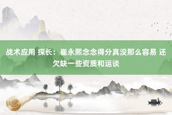 战术应用 探长：崔永熙念念得分真没那么容易 还欠缺一些资质和运谈