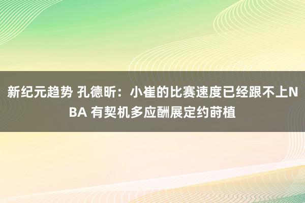 新纪元趋势 孔德昕：小崔的比赛速度已经跟不上NBA 有契机多应酬展定约莳植