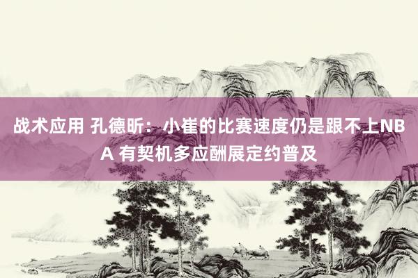 战术应用 孔德昕：小崔的比赛速度仍是跟不上NBA 有契机多应酬展定约普及