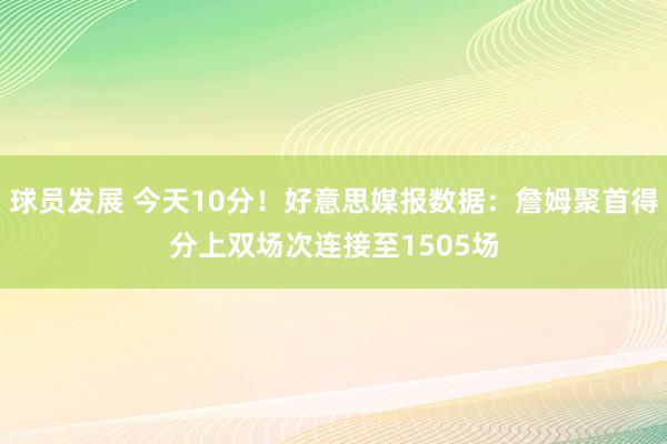 球员发展 今天10分！好意思媒报数据：詹姆聚首得分上双场次连接至1505场