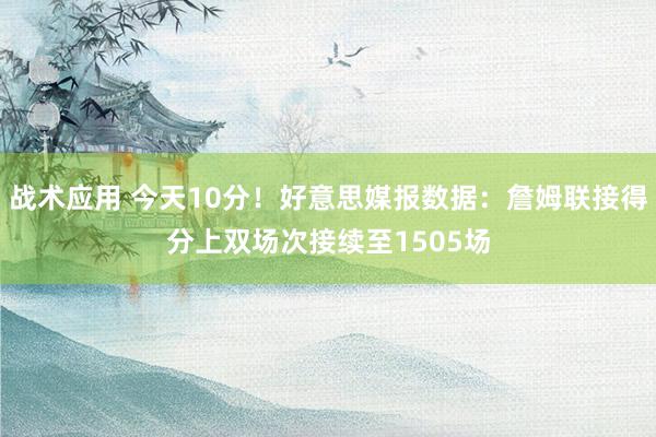 战术应用 今天10分！好意思媒报数据：詹姆联接得分上双场次接续至1505场