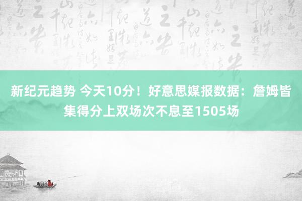 新纪元趋势 今天10分！好意思媒报数据：詹姆皆集得分上双场次不息至1505场