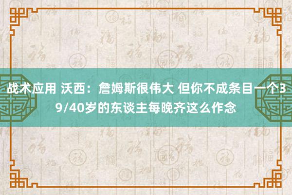 战术应用 沃西：詹姆斯很伟大 但你不成条目一个39/40岁的东谈主每晚齐这么作念