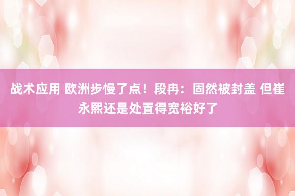 战术应用 欧洲步慢了点！段冉：固然被封盖 但崔永熙还是处置得宽裕好了