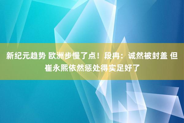 新纪元趋势 欧洲步慢了点！段冉：诚然被封盖 但崔永熙依然惩处得实足好了