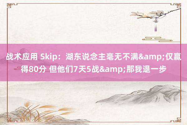 战术应用 Skip：湖东说念主毫无不满&仅赢得80分 但他们7天5战&那我退一步