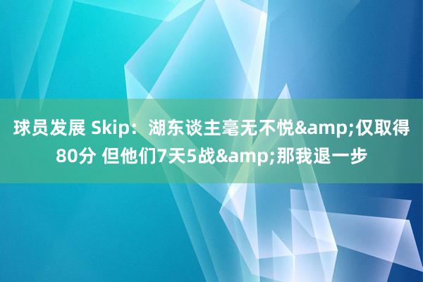 球员发展 Skip：湖东谈主毫无不悦&仅取得80分 但他们7天5战&那我退一步