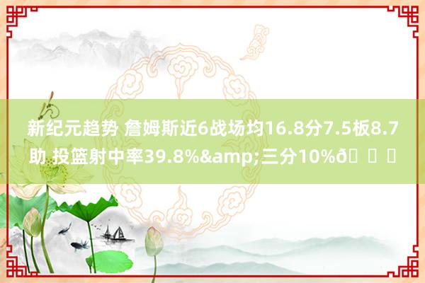 新纪元趋势 詹姆斯近6战场均16.8分7.5板8.7助 投篮射中率39.8%&三分10%👀