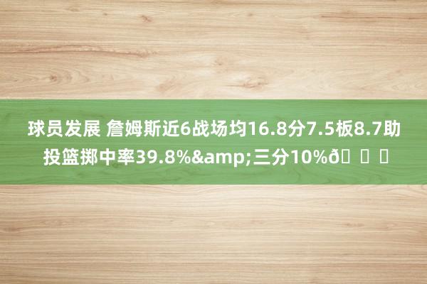 球员发展 詹姆斯近6战场均16.8分7.5板8.7助 投篮掷中率39.8%&三分10%👀