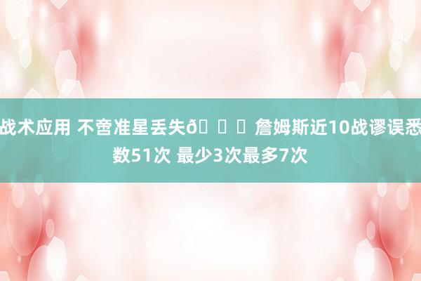 战术应用 不啻准星丢失🙄詹姆斯近10战谬误悉数51次 最少3次最多7次