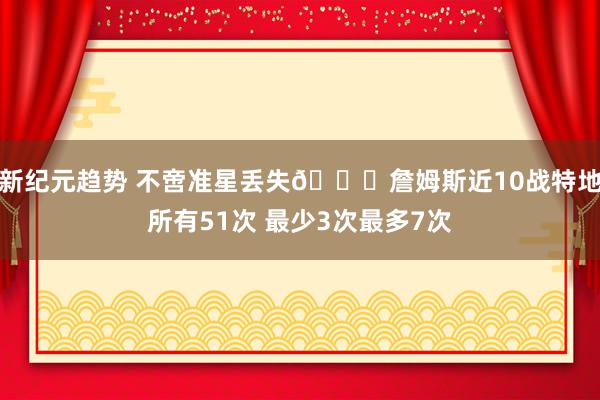 新纪元趋势 不啻准星丢失🙄詹姆斯近10战特地所有51次 最少3次最多7次