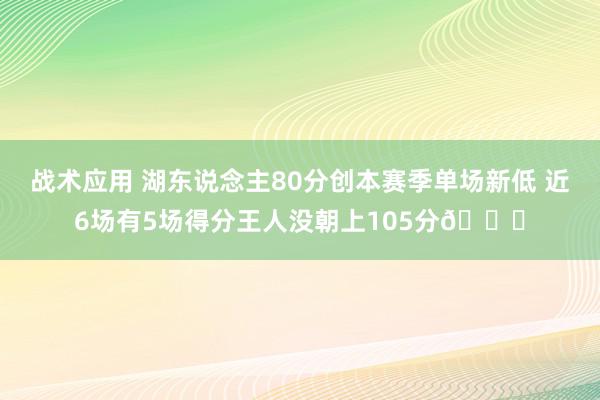 战术应用 湖东说念主80分创本赛季单场新低 近6场有5场得分王人没朝上105分😑