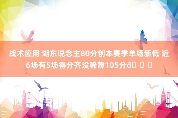 战术应用 湖东说念主80分创本赛季单场新低 近6场有5场得分齐没稀薄105分😑