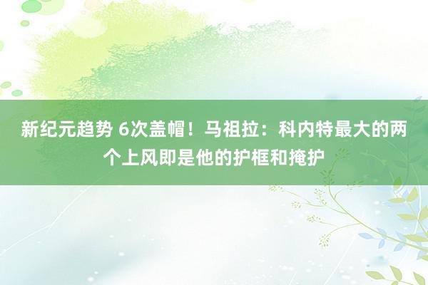 新纪元趋势 6次盖帽！马祖拉：科内特最大的两个上风即是他的护框和掩护