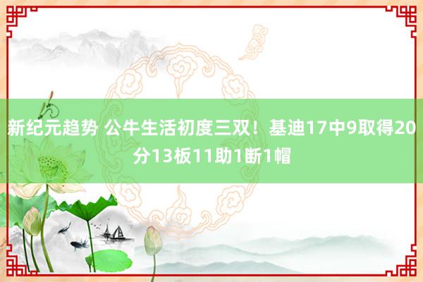 新纪元趋势 公牛生活初度三双！基迪17中9取得20分13板11助1断1帽