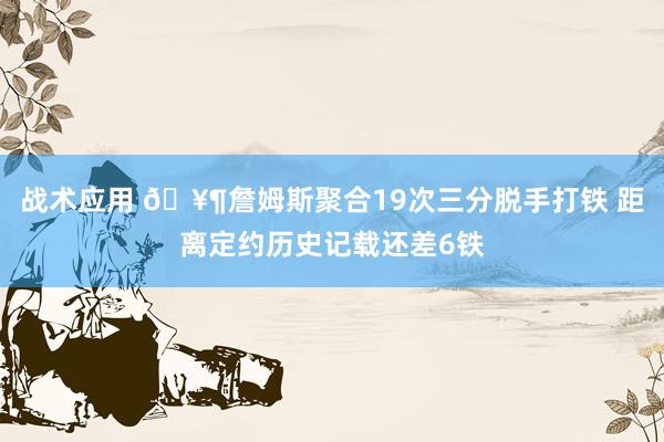 战术应用 🥶詹姆斯聚合19次三分脱手打铁 距离定约历史记载还差6铁