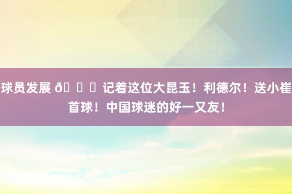 球员发展 😁记着这位大昆玉！利德尔！送小崔首球！中国球迷的好一又友！