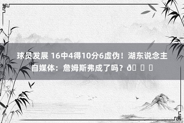 球员发展 16中4得10分6虚伪！湖东说念主自媒体：詹姆斯弗成了吗？💔