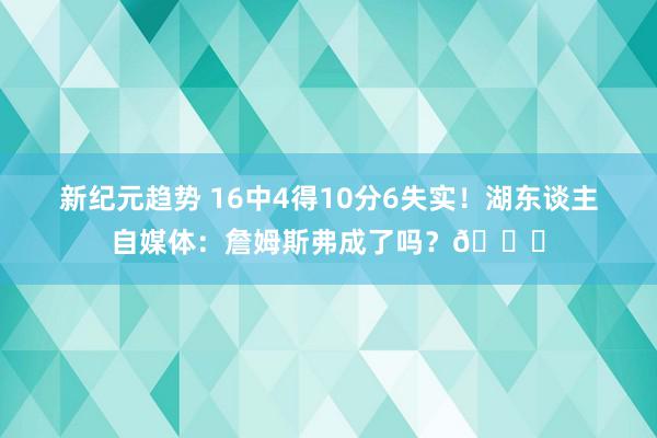 新纪元趋势 16中4得10分6失实！湖东谈主自媒体：詹姆斯弗成了吗？💔