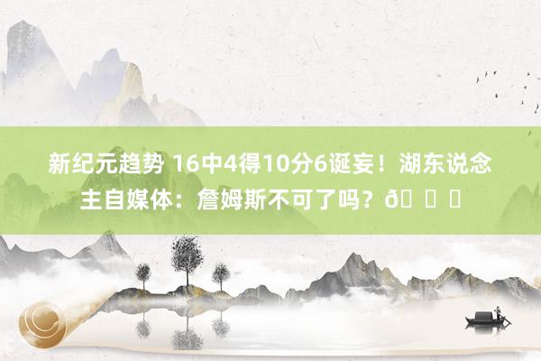 新纪元趋势 16中4得10分6诞妄！湖东说念主自媒体：詹姆斯不可了吗？💔