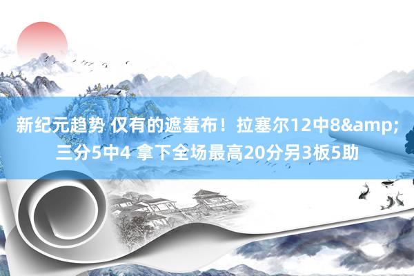 新纪元趋势 仅有的遮羞布！拉塞尔12中8&三分5中4 拿下全场最高20分另3板5助