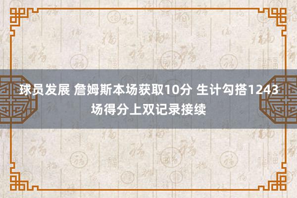 球员发展 詹姆斯本场获取10分 生计勾搭1243场得分上双记录接续