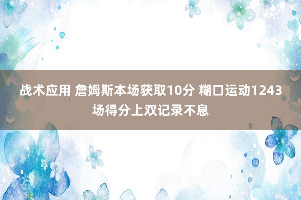 战术应用 詹姆斯本场获取10分 糊口运动1243场得分上双记录不息