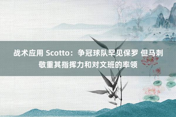 战术应用 Scotto：争冠球队罕见保罗 但马刺敬重其指挥力和对文班的率领