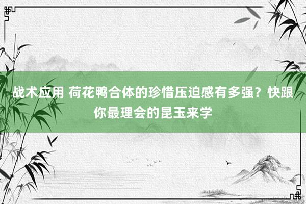 战术应用 荷花鸭合体的珍惜压迫感有多强？快跟你最理会的昆玉来学