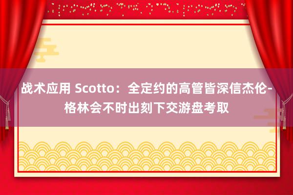 战术应用 Scotto：全定约的高管皆深信杰伦-格林会不时出刻下交游盘考取