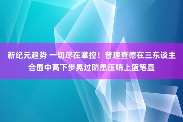 新纪元趋势 一切尽在掌控！普理查德在三东谈主合围中高下步晃过防患压哨上篮笔直