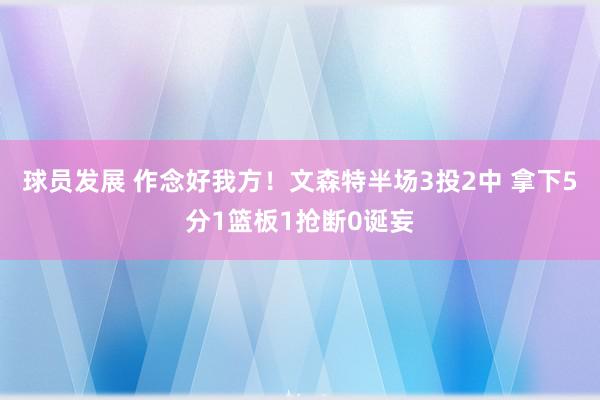 球员发展 作念好我方！文森特半场3投2中 拿下5分1篮板1抢断0诞妄