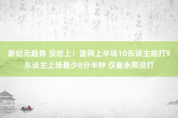 新纪元趋势 没给上！篮网上半场10东谈主能打9东谈主上场最少8分半钟 仅崔永熙没打