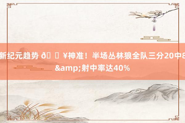 新纪元趋势 🔥神准！半场丛林狼全队三分20中8&射中率达40%