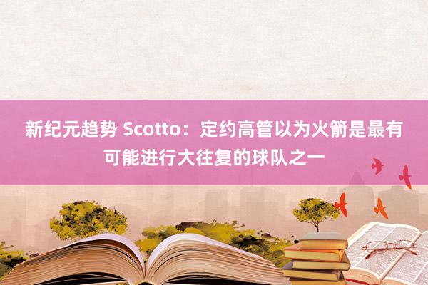 新纪元趋势 Scotto：定约高管以为火箭是最有可能进行大往复的球队之一