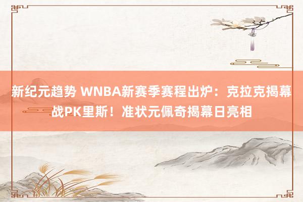 新纪元趋势 WNBA新赛季赛程出炉：克拉克揭幕战PK里斯！准状元佩奇揭幕日亮相