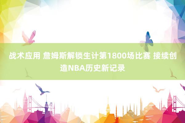 战术应用 詹姆斯解锁生计第1800场比赛 接续创造NBA历史新记录