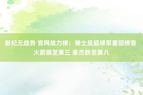 新纪元趋势 官网战力榜：骑士反超绿军重回榜首 火箭飙至第三 豪杰跌至第八