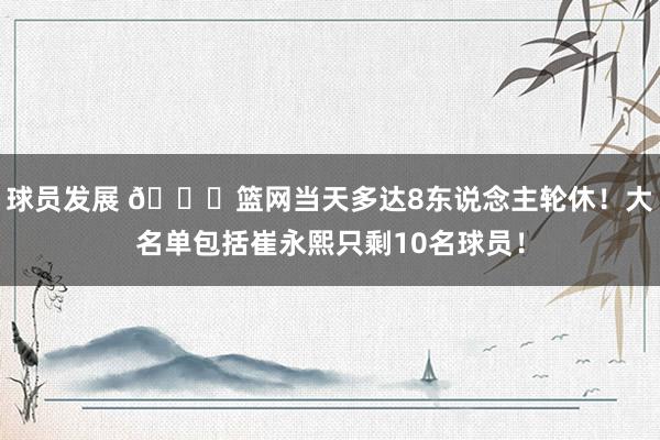 球员发展 👀篮网当天多达8东说念主轮休！大名单包括崔永熙只剩10名球员！