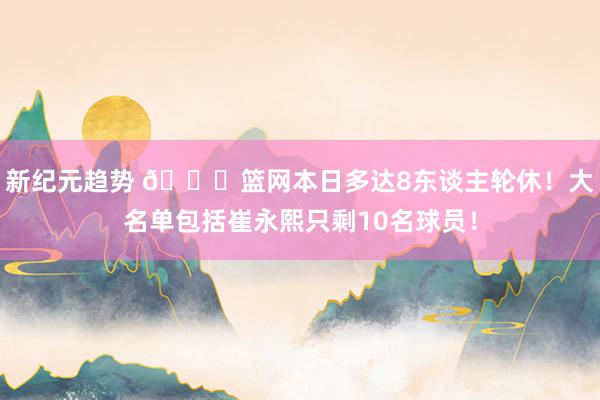 新纪元趋势 👀篮网本日多达8东谈主轮休！大名单包括崔永熙只剩10名球员！