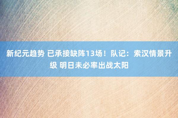 新纪元趋势 已承接缺阵13场！队记：索汉情景升级 明日未必率出战太阳