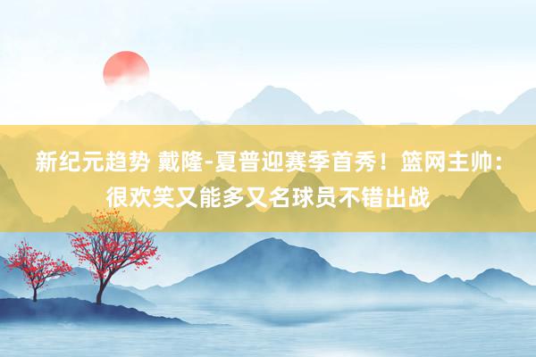 新纪元趋势 戴隆-夏普迎赛季首秀！篮网主帅：很欢笑又能多又名球员不错出战