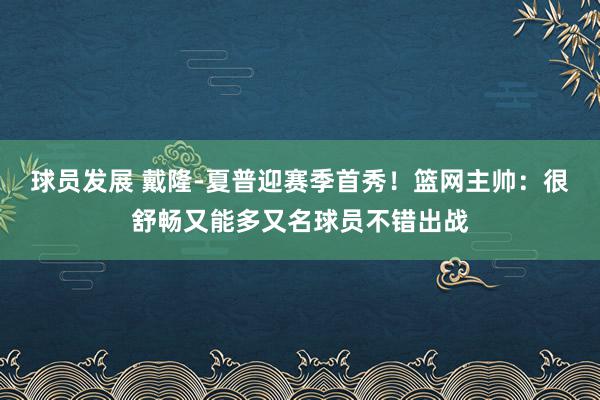 球员发展 戴隆-夏普迎赛季首秀！篮网主帅：很舒畅又能多又名球员不错出战