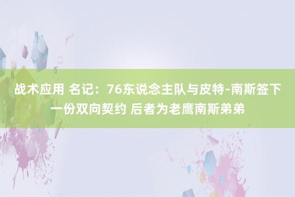 战术应用 名记：76东说念主队与皮特-南斯签下一份双向契约 后者为老鹰南斯弟弟