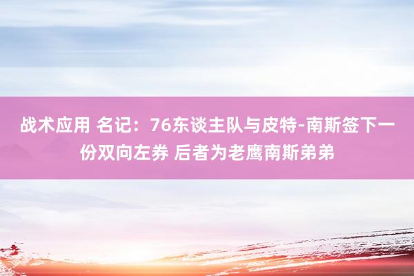 战术应用 名记：76东谈主队与皮特-南斯签下一份双向左券 后者为老鹰南斯弟弟