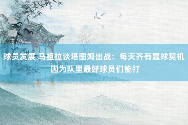 球员发展 马祖拉谈塔图姆出战：每天齐有赢球契机 因为队里最好球员们能打