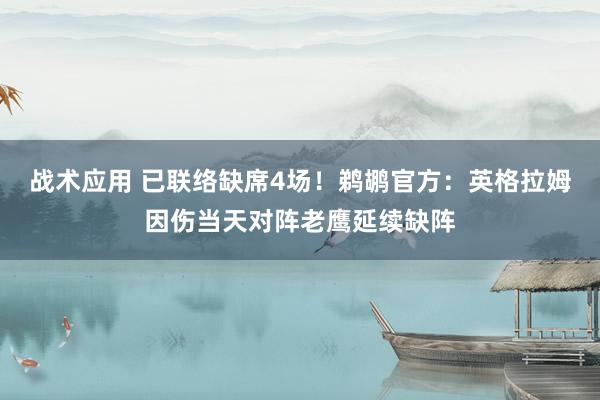 战术应用 已联络缺席4场！鹈鹕官方：英格拉姆因伤当天对阵老鹰延续缺阵