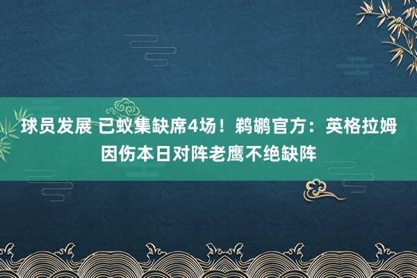 球员发展 已蚁集缺席4场！鹈鹕官方：英格拉姆因伤本日对阵老鹰不绝缺阵