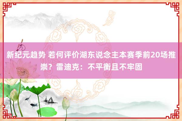 新纪元趋势 若何评价湖东说念主本赛季前20场推崇？雷迪克：不平衡且不牢固